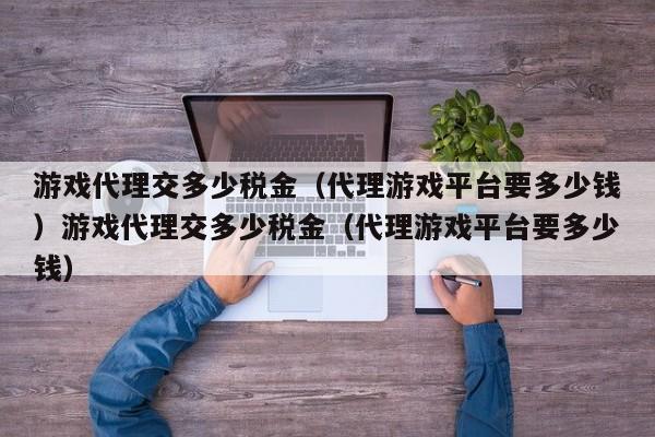 游戏代理交多少税金（代理游戏平台要多少钱）游戏代理交多少税金（代理游戏平台要多少钱）