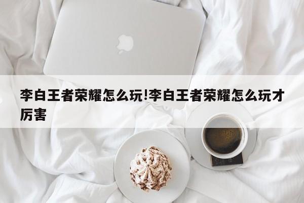 李白王者荣耀怎么玩!李白王者荣耀怎么玩才厉害
