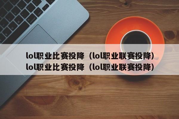 lol职业比赛投降（lol职业联赛投降）lol职业比赛投降（lol职业联赛投降）