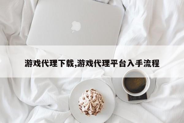 游戏代理下载,游戏代理平台入手流程