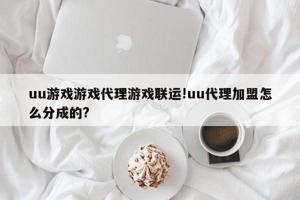 uu游戏游戏代理游戏联运!uu代理加盟怎么分成的?