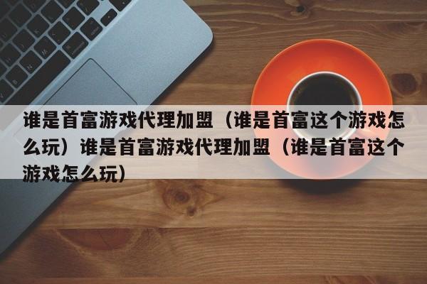 谁是首富游戏代理加盟（谁是首富这个游戏怎么玩）谁是首富游戏代理加盟（谁是首富这个游戏怎么玩）