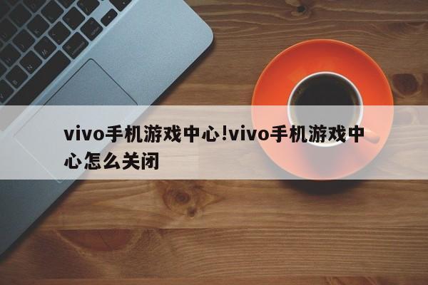 vivo手机游戏中心!vivo手机游戏中心怎么关闭