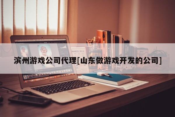 滨州游戏公司代理[山东做游戏开发的公司]