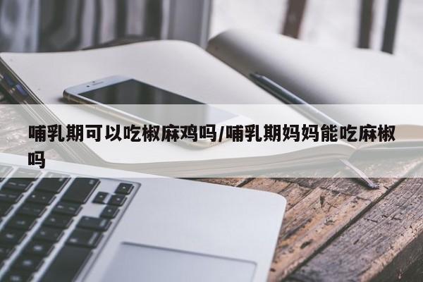 哺乳期可以吃椒麻鸡吗/哺乳期妈妈能吃麻椒吗