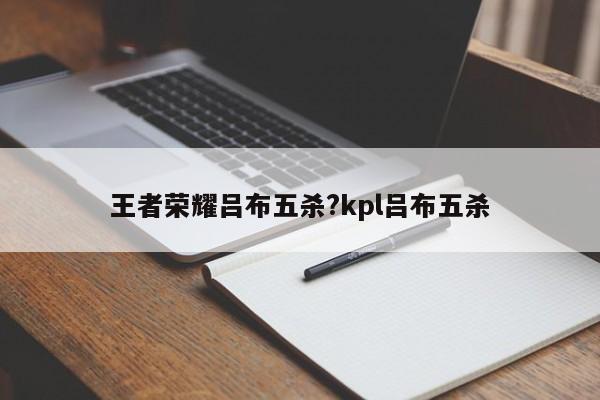 王者荣耀吕布五杀?kpl吕布五杀