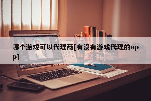 哪个游戏可以代理商[有没有游戏代理的app]