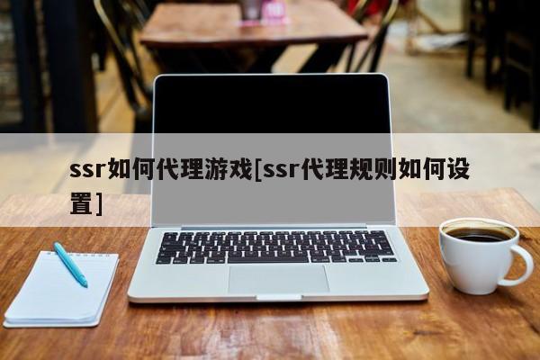 ssr如何代理游戏[ssr代理规则如何设置]