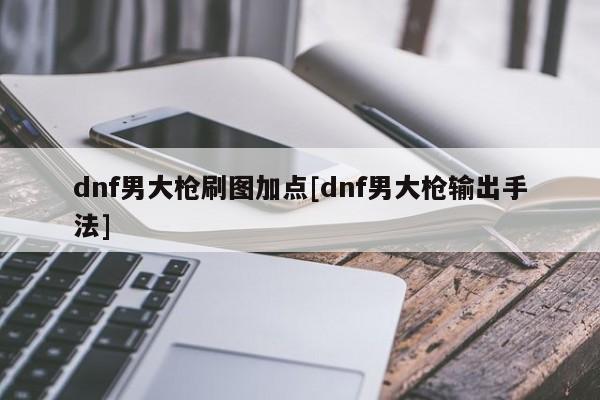 dnf男大枪刷图加点[dnf男大枪输出手法]