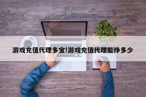 游戏充值代理多宝!游戏充值代理能挣多少