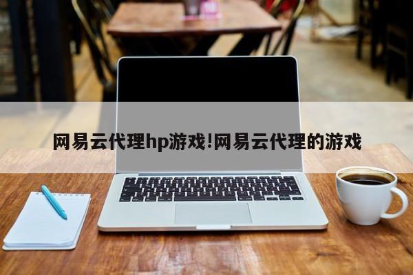 网易云代理hp游戏!网易云代理的游戏