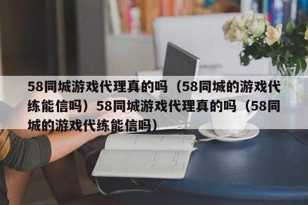 58同城游戏代理真的吗（58同城的游戏代练能信吗）58同城游戏代理真的吗（58同城的游戏代练能信吗）