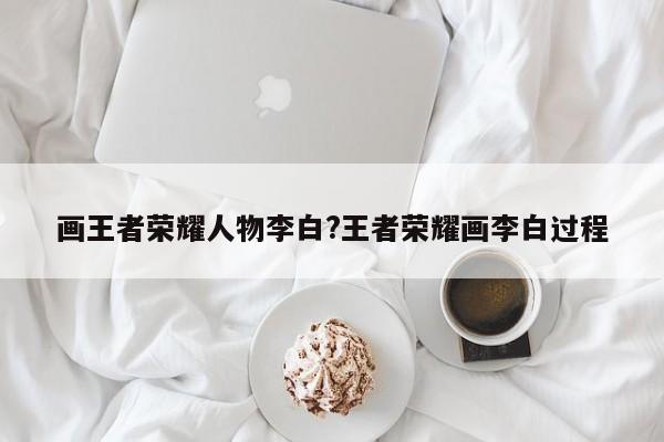 画王者荣耀人物李白?王者荣耀画李白过程