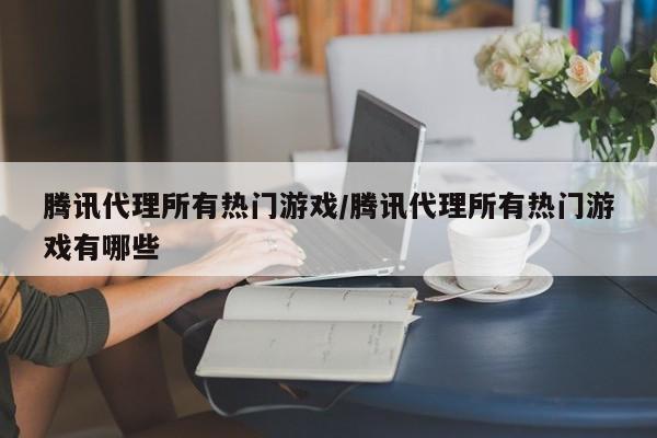 腾讯代理所有热门游戏/腾讯代理所有热门游戏有哪些