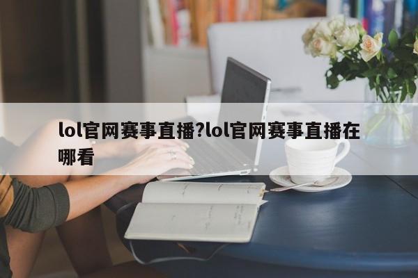 lol官网赛事直播?lol官网赛事直播在哪看