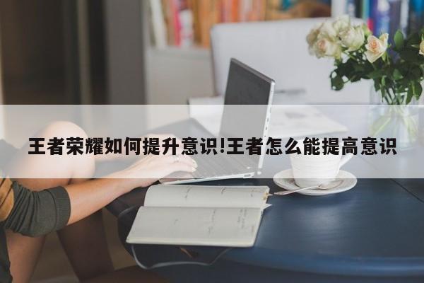 王者荣耀如何提升意识!王者怎么能提高意识