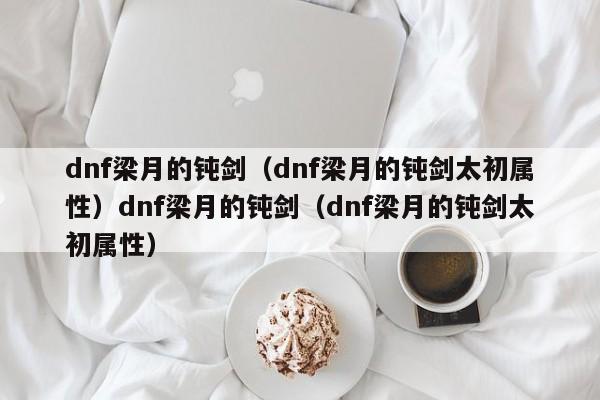 dnf梁月的钝剑（dnf梁月的钝剑太初属性）dnf梁月的钝剑（dnf梁月的钝剑太初属性）