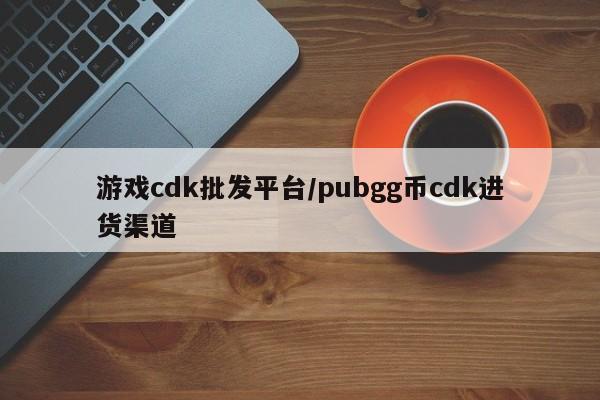游戏cdk批发平台/pubgg币cdk进货渠道