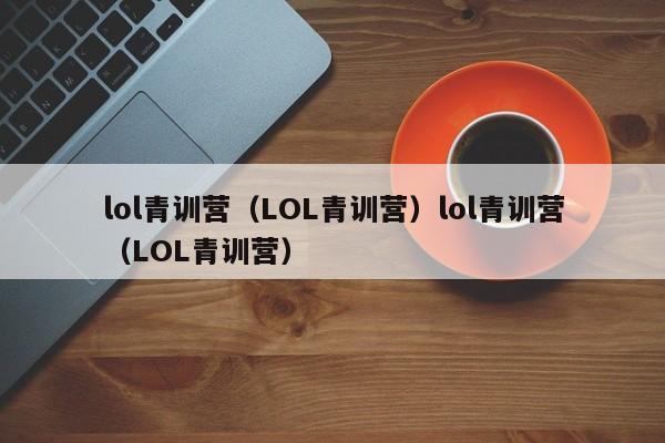 lol青训营（LOL青训营）lol青训营（LOL青训营）