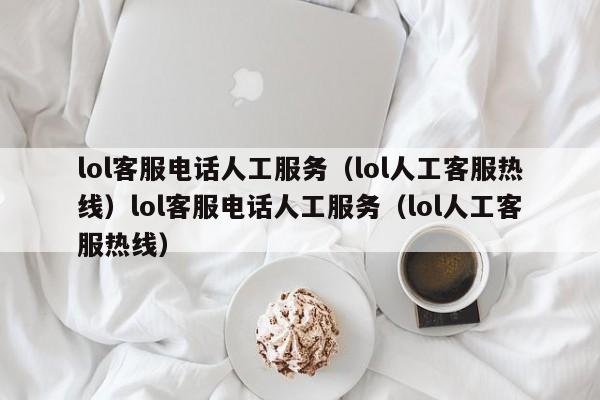 lol客服电话人工服务（lol人工客服热线）lol客服电话人工服务（lol人工客服热线）