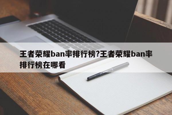 王者荣耀ban率排行榜?王者荣耀ban率排行榜在哪看