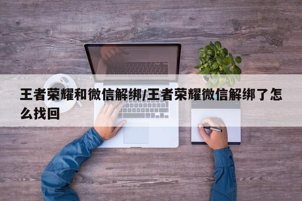 王者荣耀和微信解绑/王者荣耀微信解绑了怎么找回
