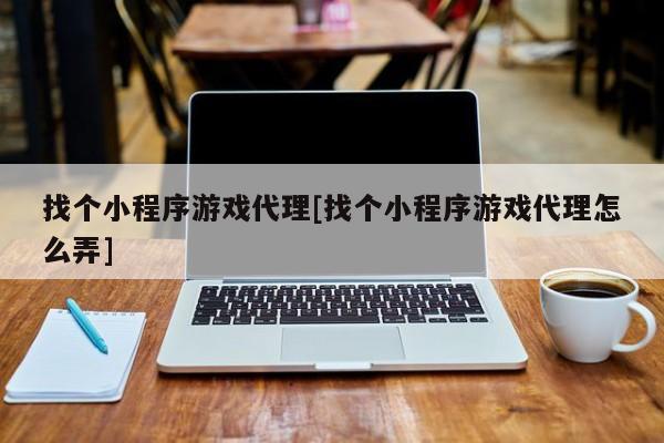 找个小程序游戏代理[找个小程序游戏代理怎么弄]
