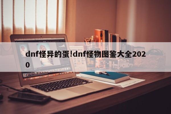dnf怪异的蛋!dnf怪物图鉴大全2020