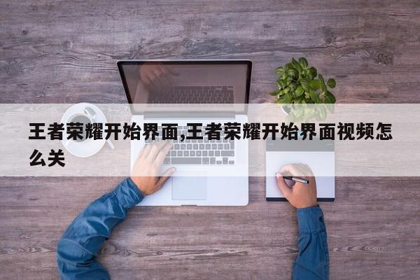 王者荣耀开始界面,王者荣耀开始界面视频怎么关