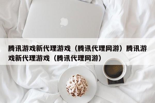 腾讯游戏新代理游戏（腾讯代理网游）腾讯游戏新代理游戏（腾讯代理网游）