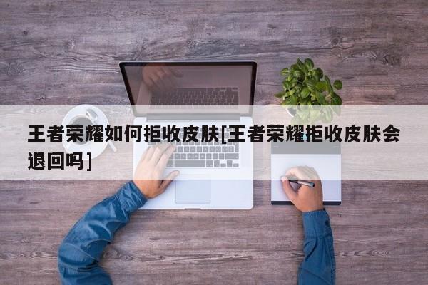 王者荣耀如何拒收皮肤[王者荣耀拒收皮肤会退回吗]