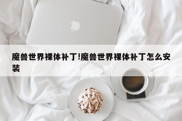 魔兽世界裸体补丁!魔兽世界裸体补丁怎么安装