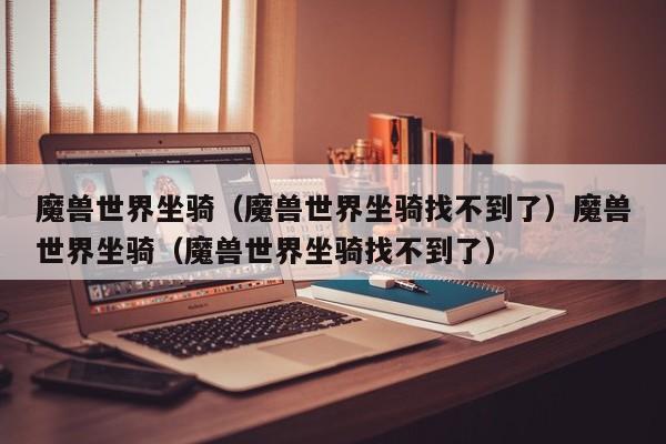 魔兽世界坐骑（魔兽世界坐骑找不到了）魔兽世界坐骑（魔兽世界坐骑找不到了）
