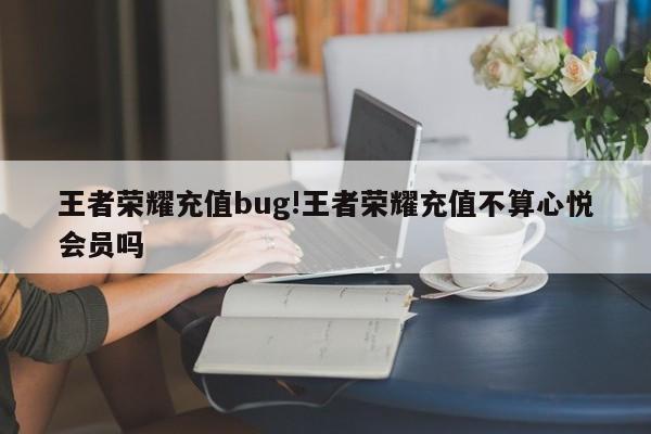 王者荣耀充值bug!王者荣耀充值不算心悦会员吗