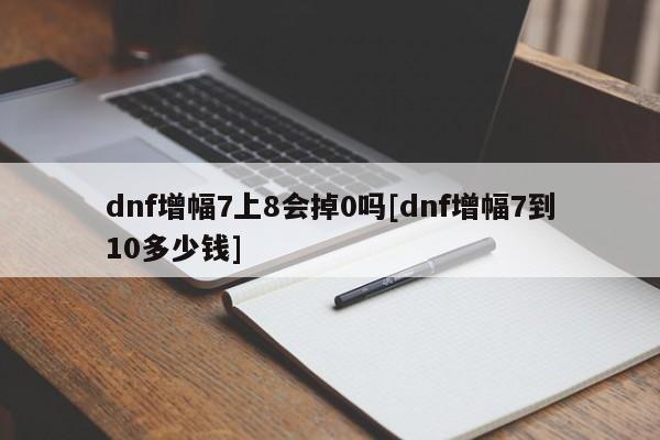 dnf增幅7上8会掉0吗[dnf增幅7到10多少钱]