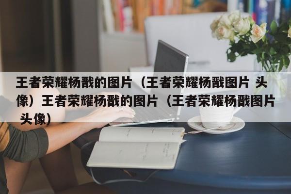 王者荣耀杨戬的图片（王者荣耀杨戬图片 头像）王者荣耀杨戬的图片（王者荣耀杨戬图片 头像）