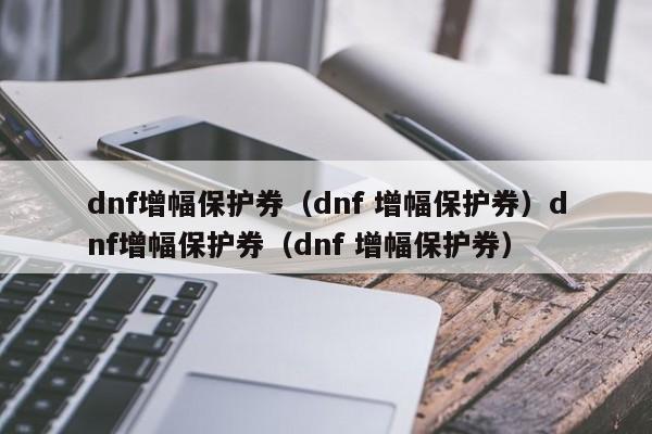 dnf增幅保护券（dnf 增幅保护券）dnf增幅保护券（dnf 增幅保护券）
