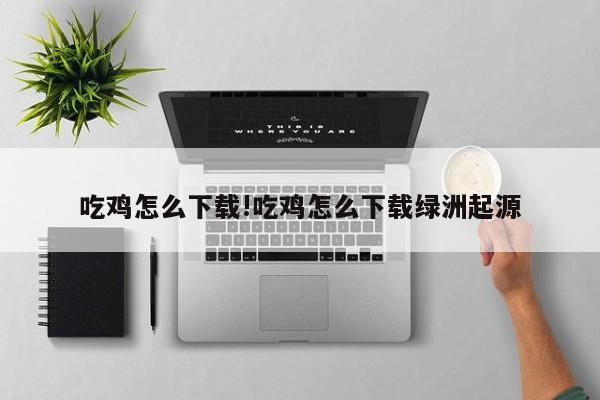吃鸡怎么下载!吃鸡怎么下载绿洲起源