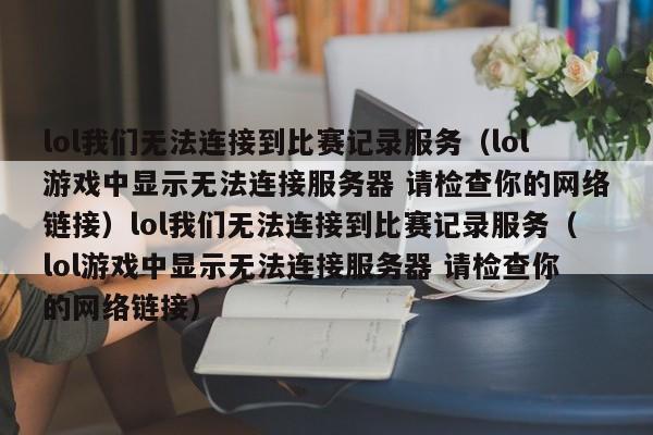 lol我们无法连接到比赛记录服务（lol游戏中显示无法连接服务器 请检查你的网络链接）lol我们无法连接到比赛记录服务（lol游戏中显示无法连接服务器 请检查你的网络链接）