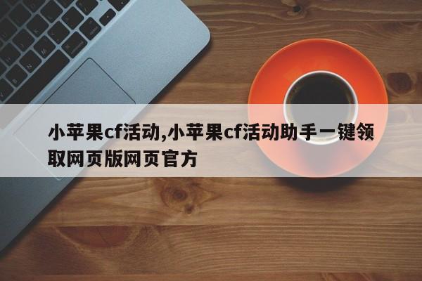 小苹果cf活动,小苹果cf活动助手一键领取网页版网页官方