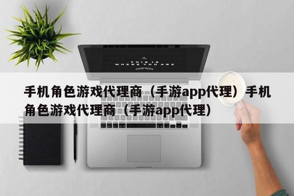 手机角色游戏代理商（手游app代理）手机角色游戏代理商（手游app代理）