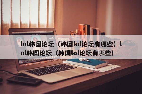 lol韩国论坛（韩国lol论坛有哪些）lol韩国论坛（韩国lol论坛有哪些）
