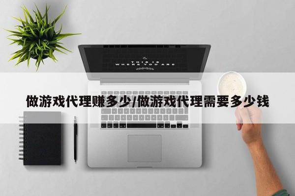 做游戏代理赚多少/做游戏代理需要多少钱