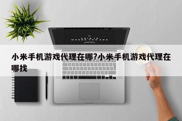 小米手机游戏代理在哪?小米手机游戏代理在哪找