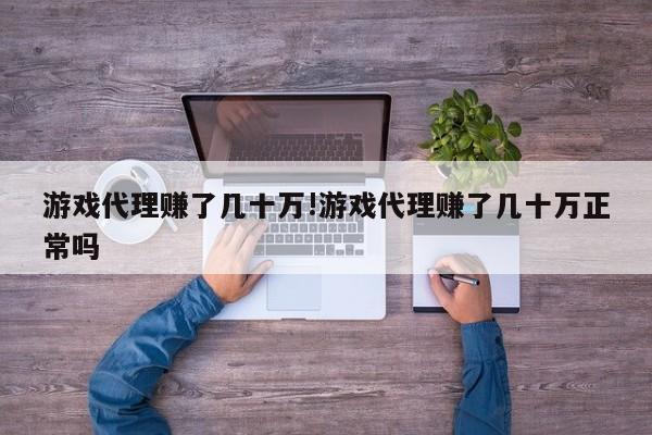 游戏代理赚了几十万!游戏代理赚了几十万正常吗