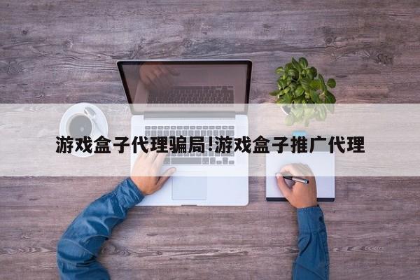游戏盒子代理骗局!游戏盒子推广代理