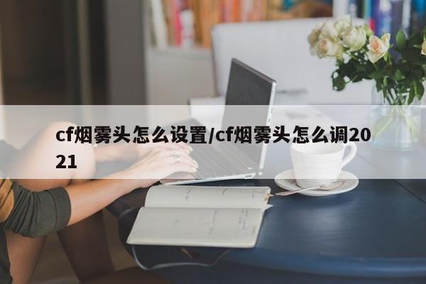 cf烟雾头怎么设置/cf烟雾头怎么调2021