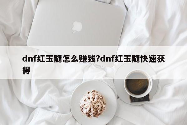 dnf红玉髓怎么赚钱?dnf红玉髓快速获得