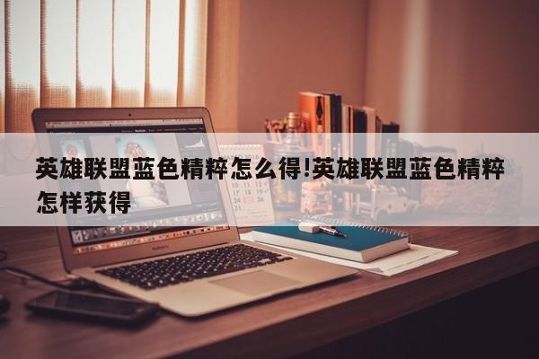 英雄联盟蓝色精粹怎么得!英雄联盟蓝色精粹怎样获得