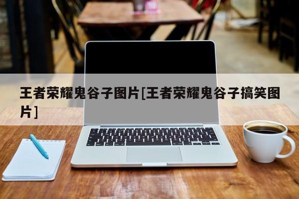 王者荣耀鬼谷子图片[王者荣耀鬼谷子搞笑图片]